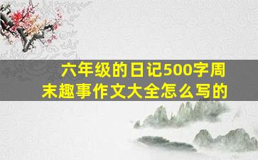 六年级的日记500字周末趣事作文大全怎么写的