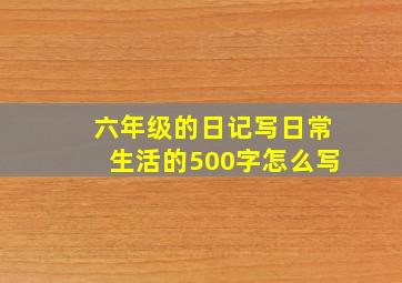 六年级的日记写日常生活的500字怎么写