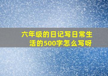 六年级的日记写日常生活的500字怎么写呀