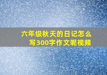 六年级秋天的日记怎么写300字作文呢视频