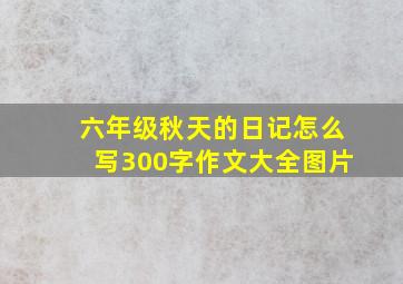 六年级秋天的日记怎么写300字作文大全图片