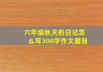 六年级秋天的日记怎么写300字作文题目