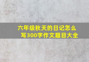 六年级秋天的日记怎么写300字作文题目大全