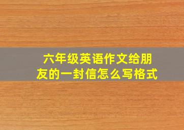 六年级英语作文给朋友的一封信怎么写格式