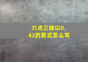 六点三除以0.42的算式怎么写