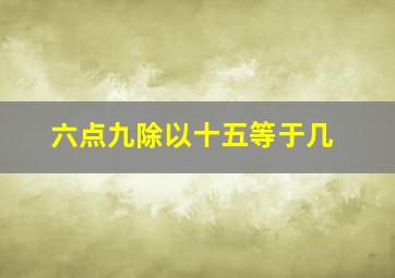 六点九除以十五等于几