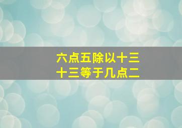 六点五除以十三十三等于几点二