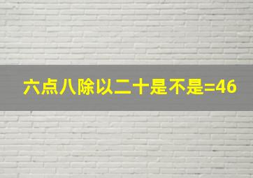 六点八除以二十是不是=46