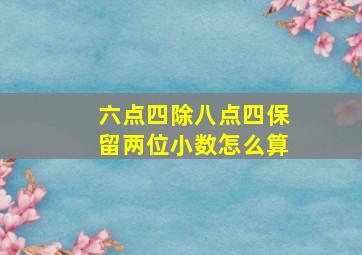 六点四除八点四保留两位小数怎么算