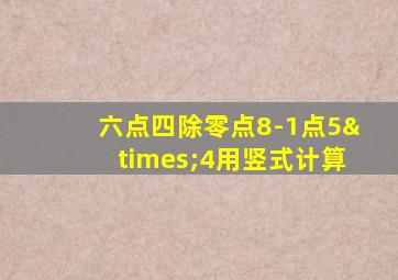 六点四除零点8-1点5×4用竖式计算