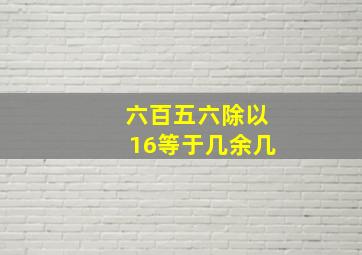 六百五六除以16等于几余几