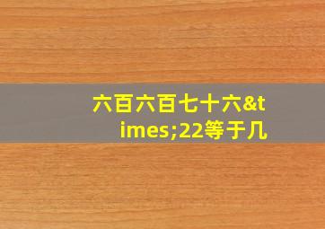 六百六百七十六×22等于几