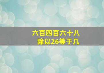 六百四百六十八除以26等于几