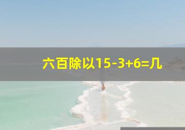 六百除以15-3+6=几