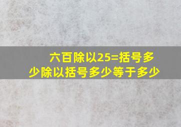 六百除以25=括号多少除以括号多少等于多少