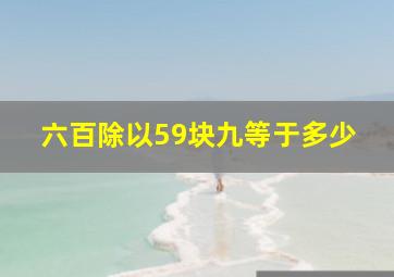 六百除以59块九等于多少