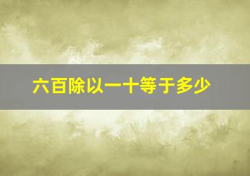 六百除以一十等于多少