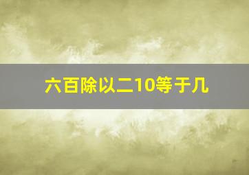 六百除以二10等于几