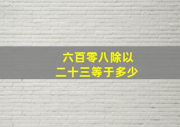 六百零八除以二十三等于多少