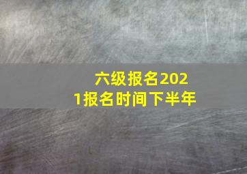 六级报名2021报名时间下半年