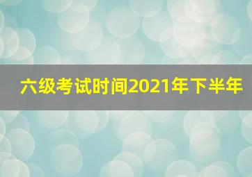 六级考试时间2021年下半年