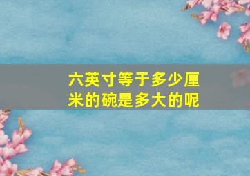 六英寸等于多少厘米的碗是多大的呢