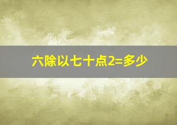 六除以七十点2=多少