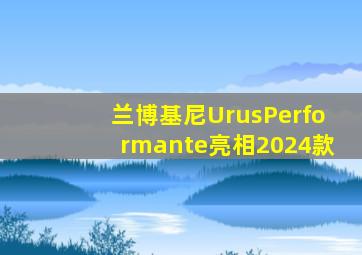 兰博基尼UrusPerformante亮相2024款