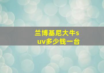 兰博基尼大牛suv多少钱一台