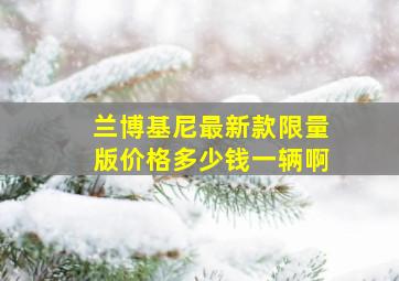 兰博基尼最新款限量版价格多少钱一辆啊