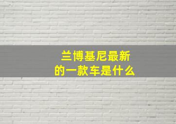 兰博基尼最新的一款车是什么