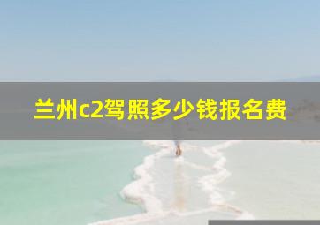 兰州c2驾照多少钱报名费