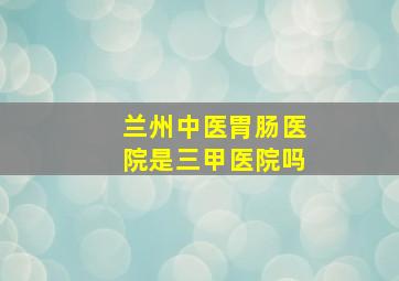 兰州中医胃肠医院是三甲医院吗