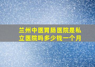 兰州中医胃肠医院是私立医院吗多少钱一个月