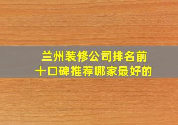 兰州装修公司排名前十口碑推荐哪家最好的