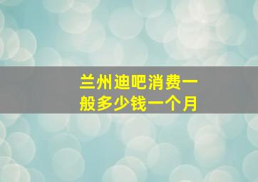 兰州迪吧消费一般多少钱一个月