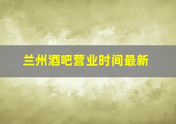 兰州酒吧营业时间最新