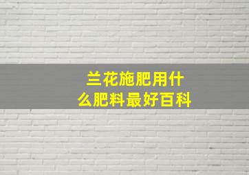 兰花施肥用什么肥料最好百科