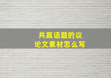 共赢话题的议论文素材怎么写