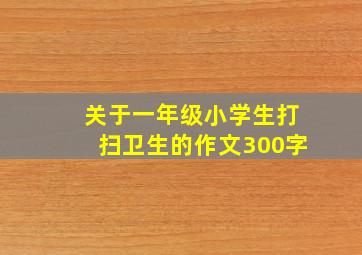 关于一年级小学生打扫卫生的作文300字