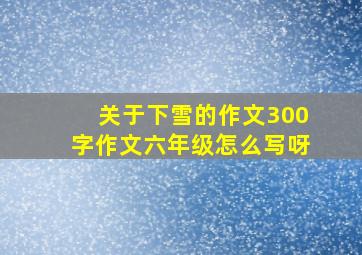 关于下雪的作文300字作文六年级怎么写呀