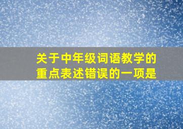 关于中年级词语教学的重点表述错误的一项是