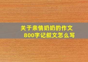 关于亲情奶奶的作文800字记叙文怎么写