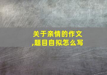 关于亲情的作文,题目自拟怎么写