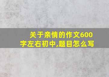 关于亲情的作文600字左右初中,题目怎么写