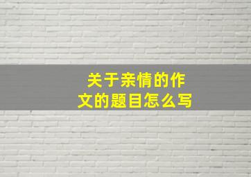 关于亲情的作文的题目怎么写