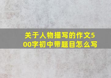 关于人物描写的作文500字初中带题目怎么写