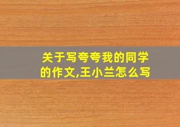 关于写夸夸我的同学的作文,王小兰怎么写