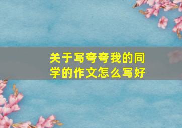 关于写夸夸我的同学的作文怎么写好