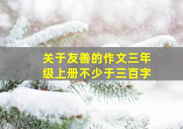 关于友善的作文三年级上册不少于三百字